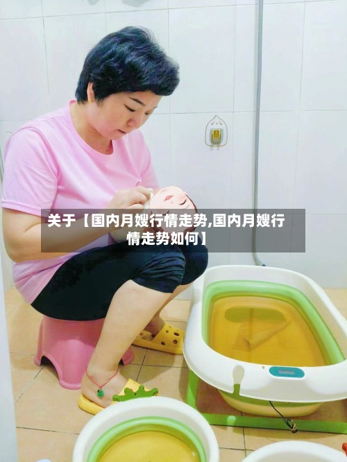 关于【国内月嫂行情走势,国内月嫂行情走势如何】-第2张图片