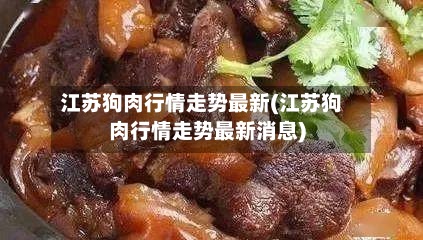 江苏狗肉行情走势最新(江苏狗肉行情走势最新消息)-第2张图片
