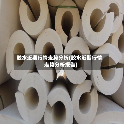 胶水近期行情走势分析(胶水近期行情走势分析报告)-第3张图片