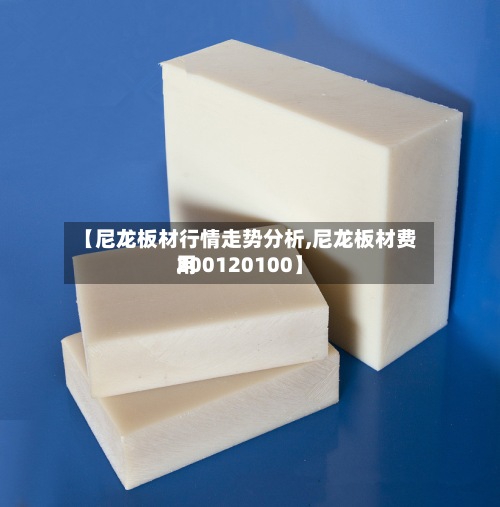 【尼龙板材行情走势分析,尼龙板材费用200120100】