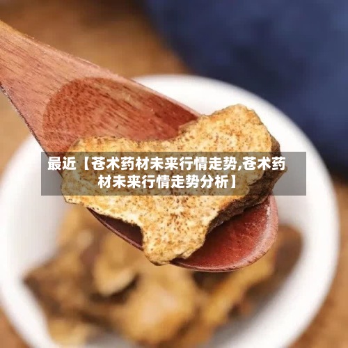 最近【苍术药材未来行情走势,苍术药材未来行情走势分析】
