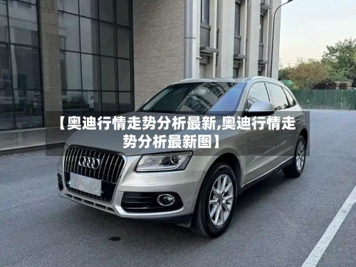【奥迪行情走势分析最新,奥迪行情走势分析最新图】