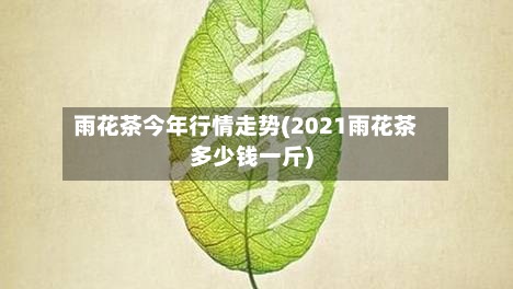 雨花茶今年行情走势(2021雨花茶多少钱一斤)