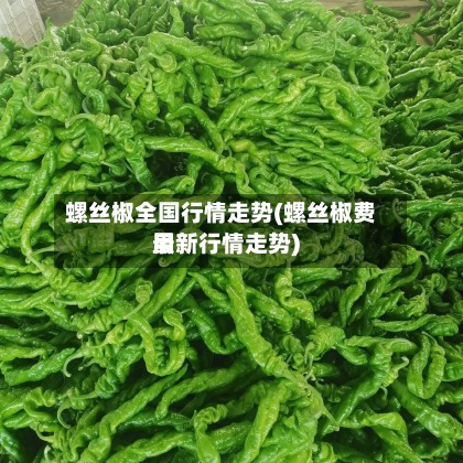 螺丝椒全国行情走势(螺丝椒费用
最新行情走势)
