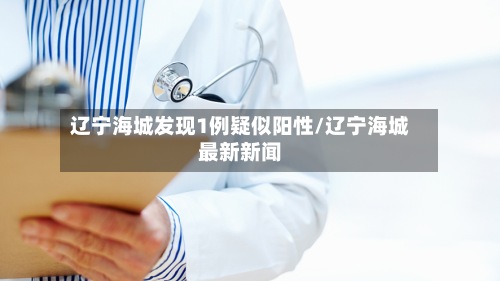 辽宁海城发现1例疑似阳性/辽宁海城最新新闻