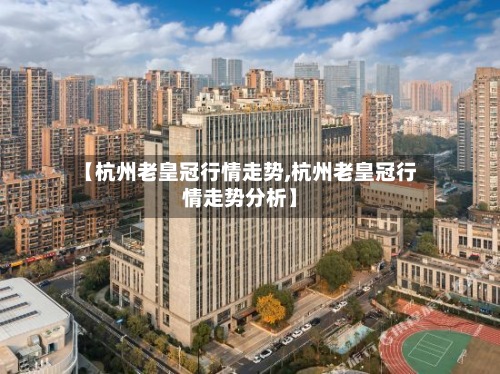【杭州老皇冠行情走势,杭州老皇冠行情走势分析】