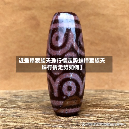 近来
【蚌埠藏族天珠行情走势蚌埠藏族天珠行情走势如何】