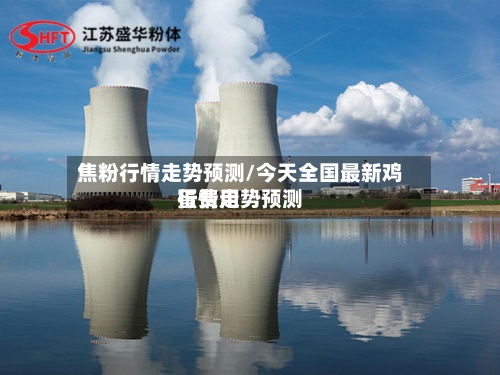 焦粉行情走势预测/今天全国最新鸡蛋费用
行情走势预测