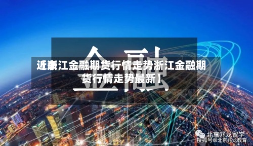 近来
【浙江金融期货行情走势浙江金融期货行情走势最新】-第3张图片