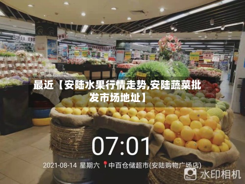 最近【安陆水果行情走势,安陆蔬菜批发市场地址】-第3张图片