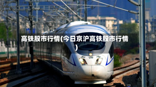 高铁股市行情(今日京沪高铁股市行情)-第2张图片