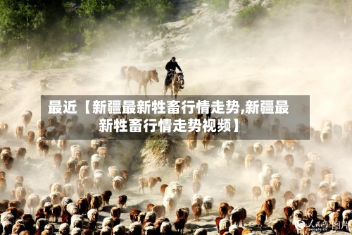 最近【新疆最新牲畜行情走势,新疆最新牲畜行情走势视频】