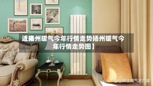 近来
【扬州暖气今年行情走势扬州暖气今年行情走势图】