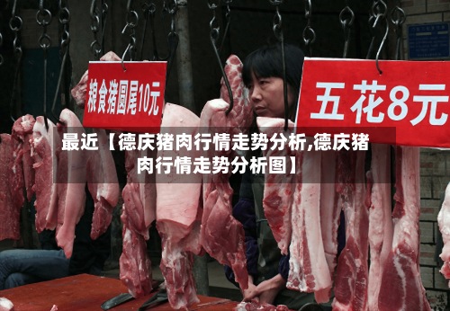 最近【德庆猪肉行情走势分析,德庆猪肉行情走势分析图】