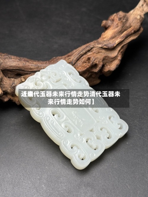 近来
【清代玉器未来行情走势清代玉器未来行情走势如何】-第3张图片