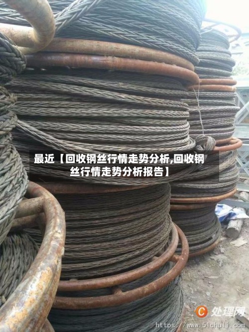 最近【回收钢丝行情走势分析,回收钢丝行情走势分析报告】-第2张图片