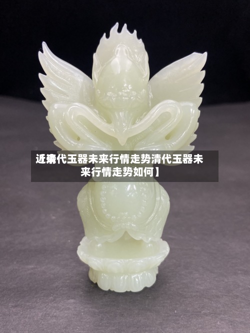 近来
【清代玉器未来行情走势清代玉器未来行情走势如何】-第2张图片