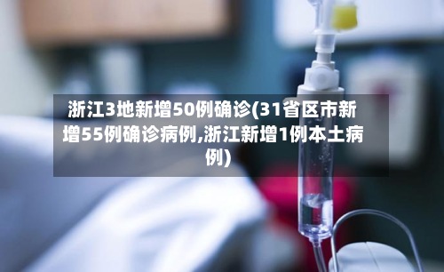 浙江3地新增50例确诊(31省区市新增55例确诊病例,浙江新增1例本土病例)-第3张图片