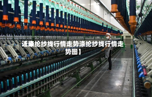 近来【涤纶纱线行情走势涤纶纱线行情走势图】-第2张图片