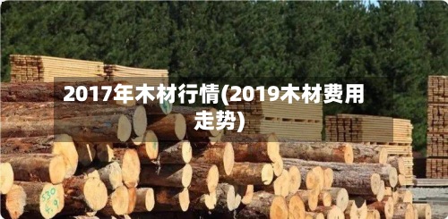 2017年木材行情(2019木材费用
走势)-第2张图片