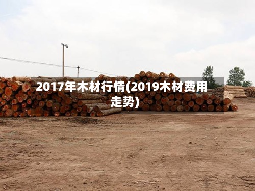 2017年木材行情(2019木材费用
走势)