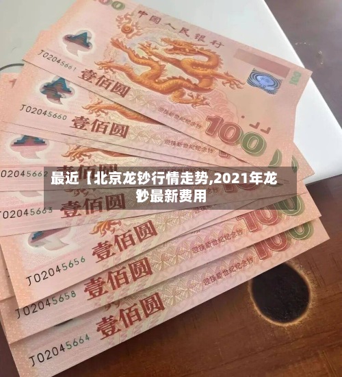 最近【北京龙钞行情走势,2021年龙钞最新费用
】