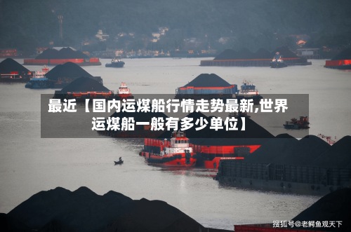 最近【国内运煤船行情走势最新,世界运煤船一般有多少单位】-第3张图片