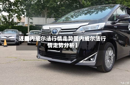 近来【国内威尔法行情走势国内威尔法行情走势分析】