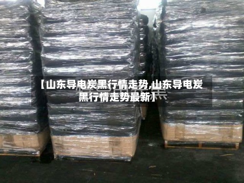 【山东导电炭黑行情走势,山东导电炭黑行情走势最新】-第2张图片