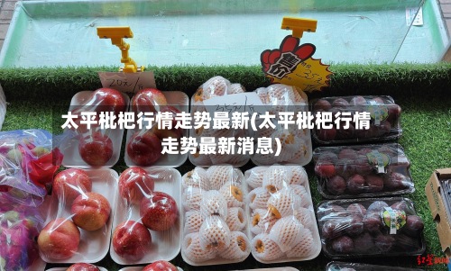 太平枇杷行情走势最新(太平枇杷行情走势最新消息)
