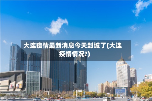 大连疫情最新消息今天封城了(大连疫情情况?)