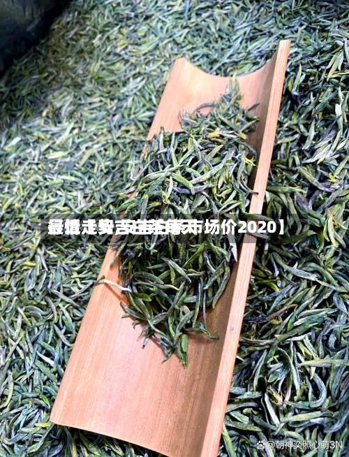 最近【安吉白茶每天
行情走势,安吉白茶市场价2020】