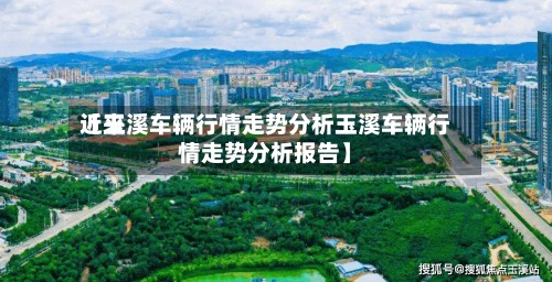 近来
【玉溪车辆行情走势分析玉溪车辆行情走势分析报告】