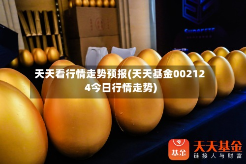 天天看行情走势预报(天天基金002124今日行情走势)