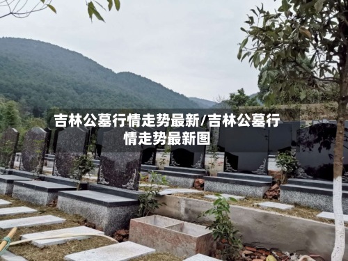 吉林公墓行情走势最新/吉林公墓行情走势最新图-第2张图片