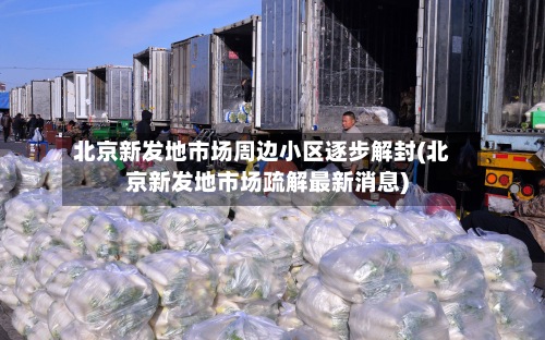 北京新发地市场周边小区逐步解封(北京新发地市场疏解最新消息)-第2张图片