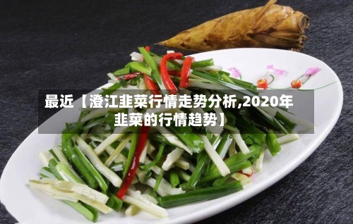 最近【澄江韭菜行情走势分析,2020年韭菜的行情趋势】