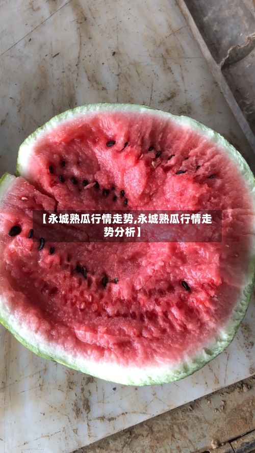 【永城熟瓜行情走势,永城熟瓜行情走势分析】