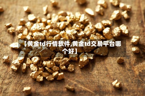 【黄金td行情软件,黄金td交易平台哪个好】
