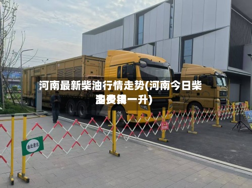 河南最新柴油行情走势(河南今日柴油费用
多少钱一升)-第2张图片