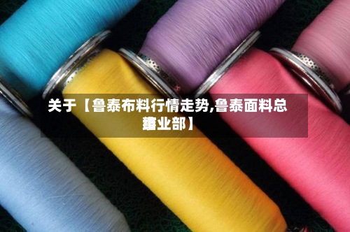 关于【鲁泰布料行情走势,鲁泰面料总结
事业部】