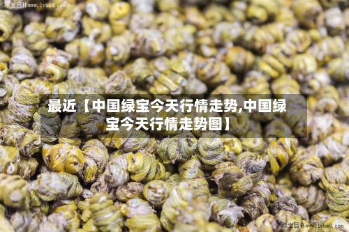 最近【中国绿宝今天行情走势,中国绿宝今天行情走势图】