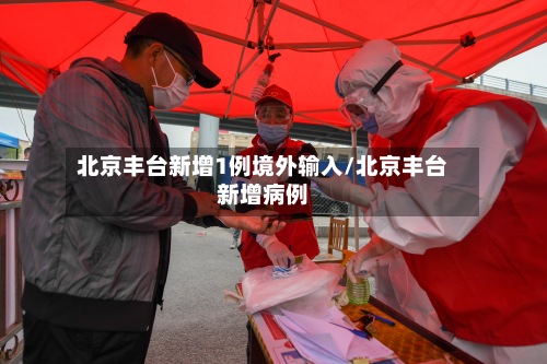 北京丰台新增1例境外输入/北京丰台新增病例-第2张图片