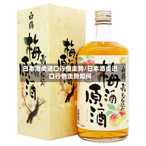 日本酒类进口行情走势/日本酒类进口行情走势如何-第3张图片
