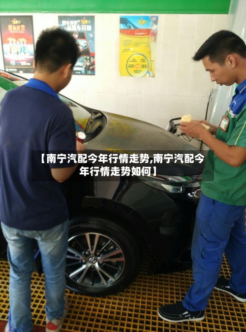 【南宁汽配今年行情走势,南宁汽配今年行情走势如何】