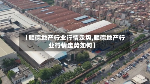 【顺德地产行业行情走势,顺德地产行业行情走势如何】-第3张图片