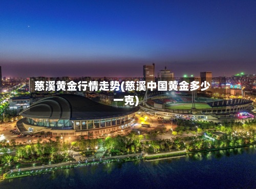 慈溪黄金行情走势(慈溪中国黄金多少一克)