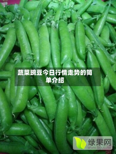 蔬菜豌豆今日行情走势的简单介绍