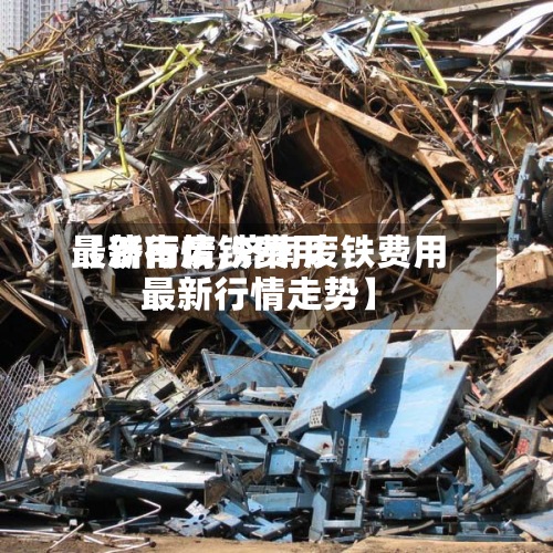 【济南废铁费用
最新行情,济南废铁费用
最新行情走势】-第2张图片