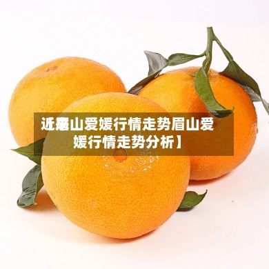 近来
【眉山爱媛行情走势眉山爱媛行情走势分析】-第2张图片